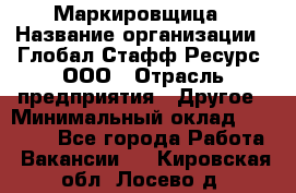 Маркировщица › Название организации ­ Глобал Стафф Ресурс, ООО › Отрасль предприятия ­ Другое › Минимальный оклад ­ 38 000 - Все города Работа » Вакансии   . Кировская обл.,Лосево д.